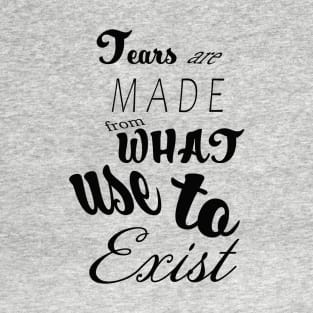 Tears Are Made from What Use to Exist Quote T-Shirt